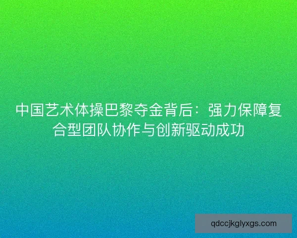 中国艺术体操巴黎夺金背后：强力保障复合型团队协作与创新驱动成功
