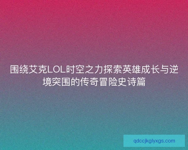 围绕艾克LOL时空之力探索英雄成长与逆境突围的传奇冒险史诗篇