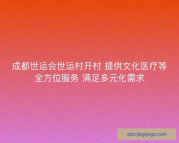 成都世运会世运村开村 提供文化医疗等全方位服务 满足多元化需求