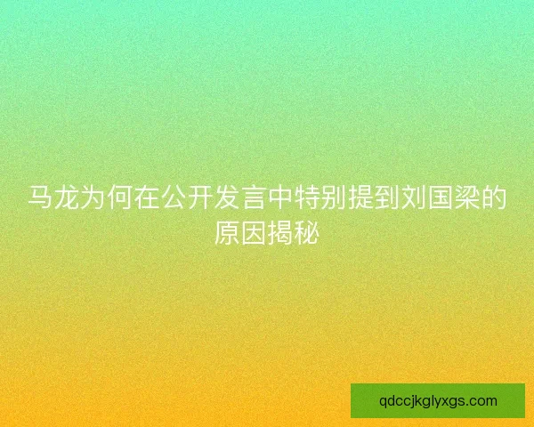 马龙为何在公开发言中特别提到刘国梁的原因揭秘